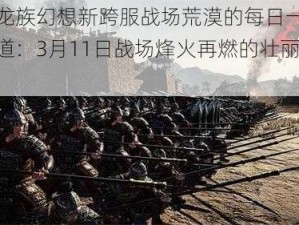 关于龙族幻想新跨服战场荒漠的每日一题专题报道：3月11日战场烽火再燃的壮丽篇章