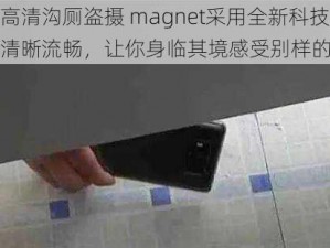 这款高清沟厕盗摄 magnet采用全新科技，画面清晰流畅，让你身临其境感受别样的刺激