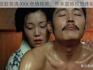 极致高清 XXX 色情视频，带来震撼视觉体验