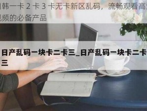 日韩一卡 2 卡 3 卡无卡新区乱码，流畅观看高清视频的必备产品