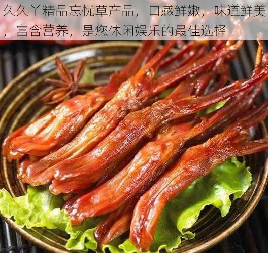 久久丫精品忘忧草产品，口感鲜嫩，味道鲜美，富含营养，是您休闲娱乐的最佳选择