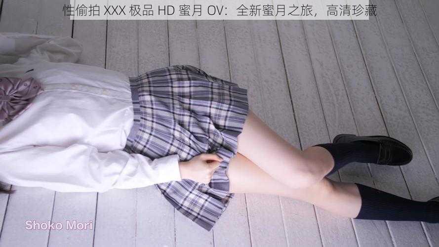 性偷拍 XXX 极品 HD 蜜月 OV：全新蜜月之旅，高清珍藏