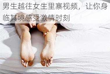 男生越往女生里寨视频，让你身临其境感受激情时刻