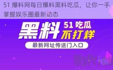 51 爆料网每日爆料黑料吃瓜，让你一手掌握娱乐圈最新动态