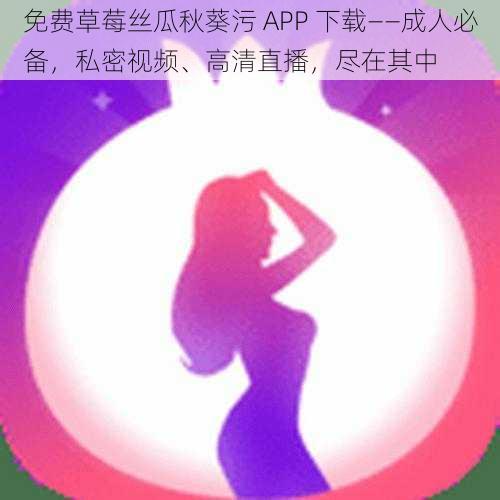 免费草莓丝瓜秋葵污 APP 下载——成人必备，私密视频、高清直播，尽在其中