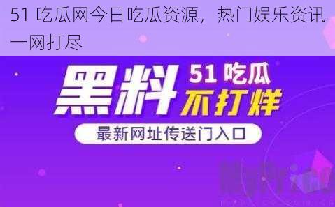 51 吃瓜网今日吃瓜资源，热门娱乐资讯一网打尽