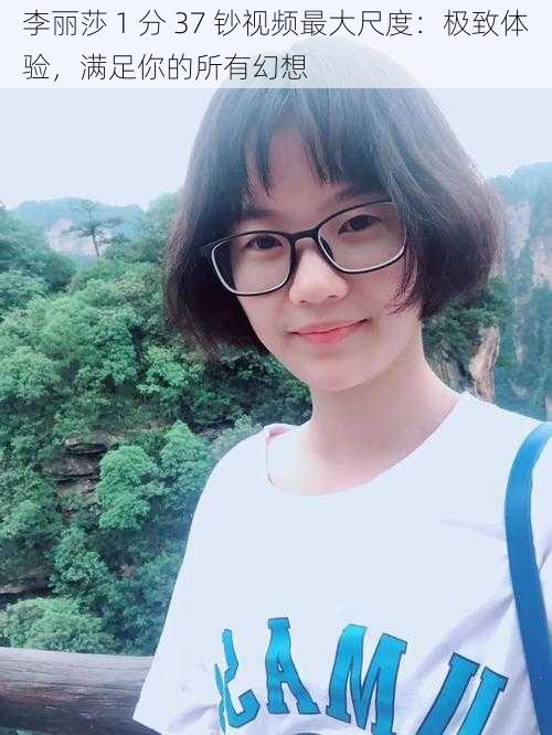 李丽莎 1 分 37 钞视频最大尺度：极致体验，满足你的所有幻想