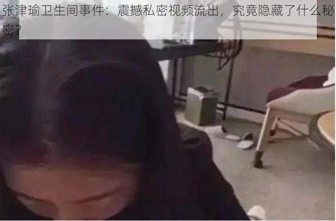 张津瑜卫生间事件：震撼私密视频流出，究竟隐藏了什么秘密？