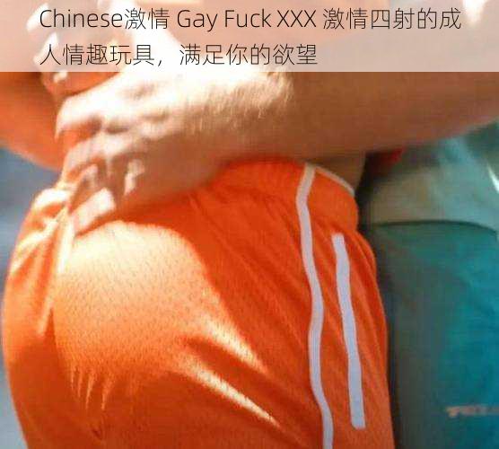 Chinese激情 Gay Fuck XXX 激情四射的成人情趣玩具，满足你的欲望