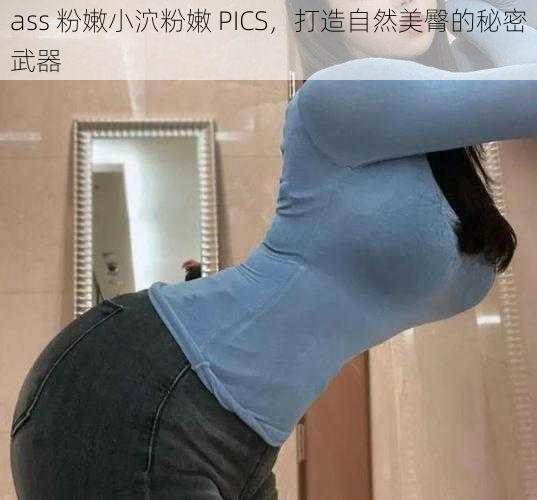 ass 粉嫩小泬粉嫩 PICS，打造自然美臀的秘密武器