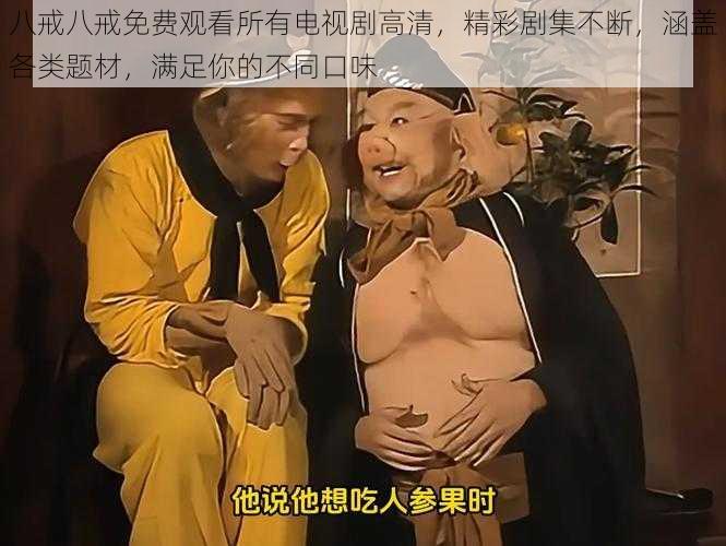 八戒八戒免费观看所有电视剧高清，精彩剧集不断，涵盖各类题材，满足你的不同口味