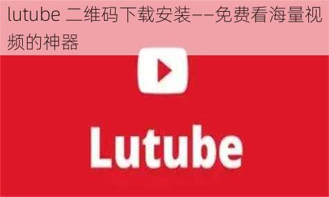 lutube 二维码下载安装——免费看海量视频的神器