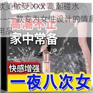 欧美做受 XXX 高潮碰水——一款专为女性设计的情趣用品