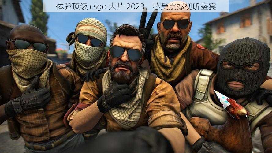 体验顶级 csgo 大片 2023，感受震撼视听盛宴