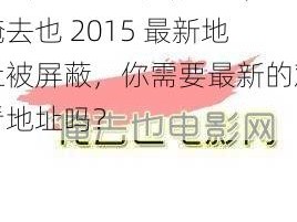 俺去也2015最新地址,俺去也 2015 最新地址被屏蔽，你需要最新的观看地址吗？