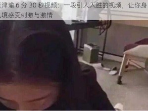 张津瑜 6 分 30 秒视频：一段引人入胜的视频，让你身临其境感受刺激与激情