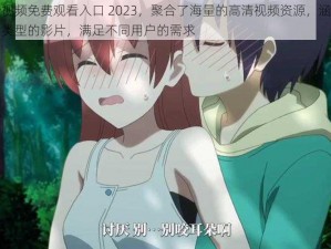 羞羞视频免费观看入口 2023，聚合了海量的高清视频资源，涵盖了各种类型的影片，满足不同用户的需求