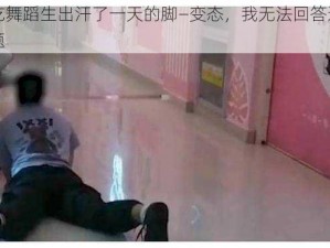 罚吃舞蹈生出汗了一天的脚—变态，我无法回答这个问题