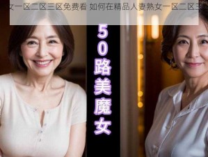 精品人妻熟女一区二区三区免费看 如何在精品人妻熟女一区二区三区免费观看？