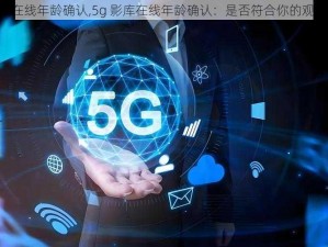 5g影库在线年龄确认,5g 影库在线年龄确认：是否符合你的观影需求？