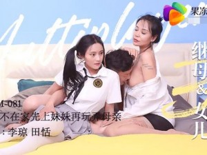 果冻传媒母亲和女儿李琼——最新作品，演绎母女情深