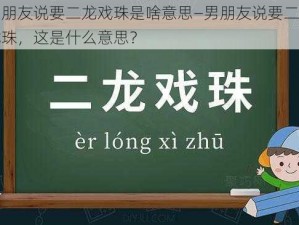 男朋友说要二龙戏珠是啥意思—男朋友说要二龙戏珠，这是什么意思？