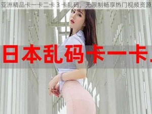 亚洲精品卡一卡二卡 3 卡乱码，无限制畅享热门视频资源