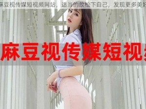 麻豆视传媒短视频网站，适当的放松下自己，发现更多美好