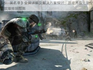 《细胞分裂6：黑名单》全屏详解及解决方案探讨：游戏界面无法全屏显示与全屏无响应故障排除指南