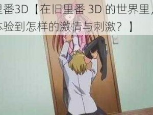 旧里番3D【在旧里番 3D 的世界里，你将体验到怎样的激情与刺激？】