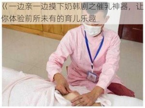 巜一边亲一边摸下奶韩剧之催乳神器，让你体验前所未有的育儿乐趣