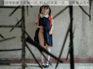 女同学粉嫩无套第一次_和女同学第一次，没戴套会怎样？