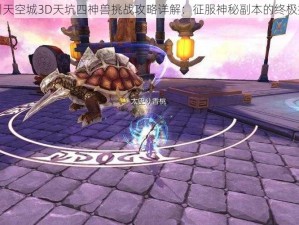 九州天空城3D天坑四神兽挑战攻略详解：征服神秘副本的终极指南