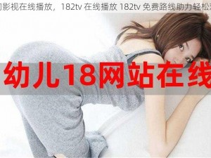 热门影视在线播放，182tv 在线播放 182tv 免费路线助力轻松观影