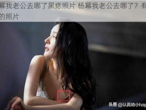 杨幂我老公去哪了黑痣照片 杨幂我老公去哪了？有黑痣的照片