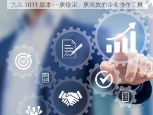 九么 1031 版本——更稳定、更高效的企业协作工具