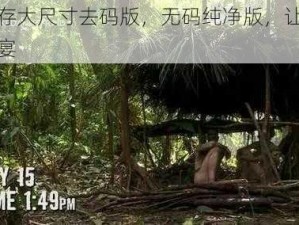 荒野生存大尺寸去码版，无码纯净版，让你尽享视觉盛宴