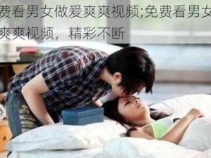 免费看男女做爰爽爽视频;免费看男女做爰爽爽视频，精彩不断