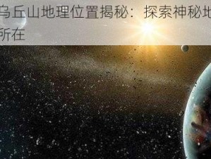 幻塔乌丘山地理位置揭秘：探索神秘地点的真实所在