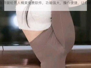 美女张开腿给男人桶爽免费软件，功能强大，操作便捷，让你畅享极致体验