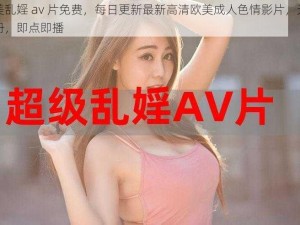 欧美乱婬 av 片免费，每日更新最新高清欧美成人色情影片，无需注册，即点即播