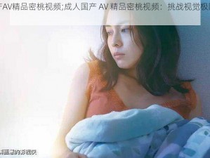 成人国产AV精品密桃视频;成人国产 AV 精品密桃视频：挑战视觉极限的刺激体验