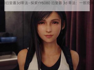 YY6080旧里番3d蒂法—探索YY6080 旧里番 3d 蒂法：一部充满激情的动画