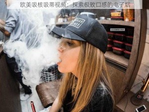 欧美吸核吸蒂视频：探索极致口感的电子烟