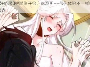 乖⋯好舒服⋯把腿张开徐启聪漫画——带你体验不一样的漫画世界