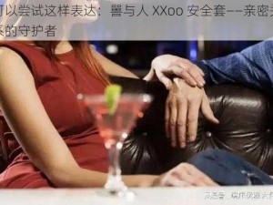 可以尝试这样表达：嘼与人 XXoo 安全套——亲密关系的守护者