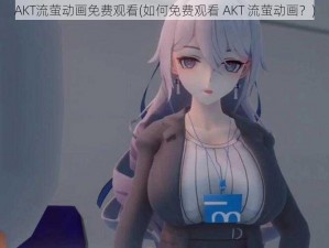 AKT流萤动画免费观看(如何免费观看 AKT 流萤动画？)