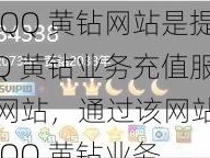 永久 QQ 黄钻网站是提供 QQ 黄钻业务充值服务的网站，通过该网站可以充值 QQ 黄钻业务