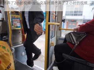 坐公交车居然弄了2小时视频-坐公交车时居然弄了 2 小时的视频，是想记录什么吗？