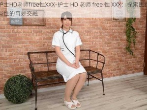 护士HD老师free性XXX-护士 HD 老师 free 性 XXX：探索医疗与性的奇妙交融